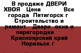 В продаже ДВЕРИ ХВОЯ › Цена ­ 2 300 - Все города, Пятигорск г. Строительство и ремонт » Двери, окна и перегородки   . Красноярский край,Норильск г.